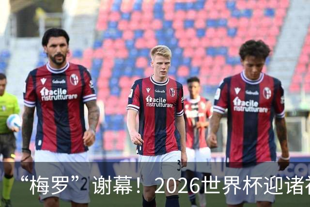 “梅罗”谢幕！2026世界杯迎诸神黄昏 我们与青春的终极告别